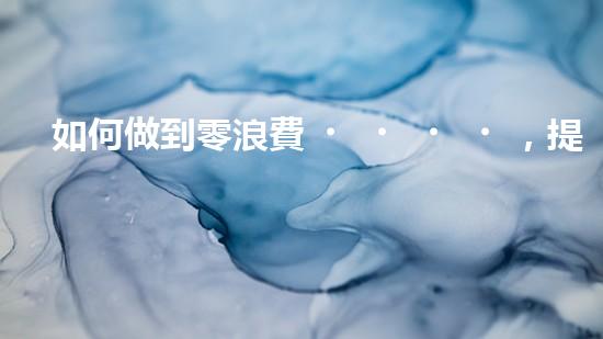 如何做到零浪費，提高環(huán)保意識？
